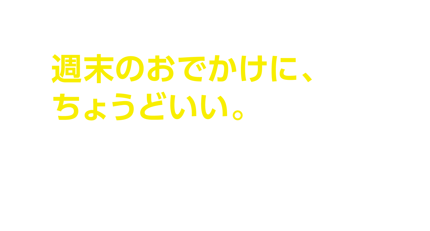 週末のおでかけに、ちょうどいい。